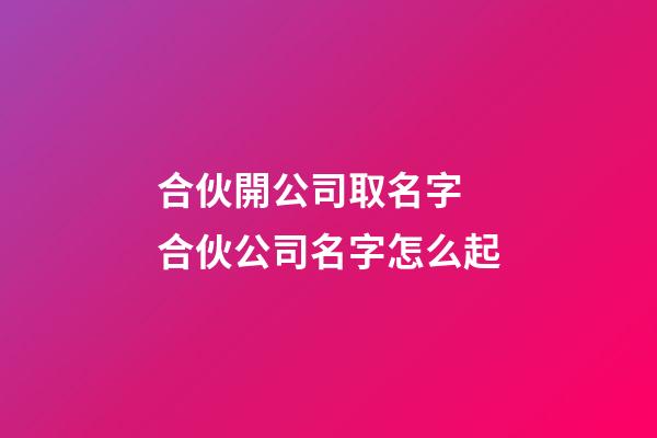 合伙開公司取名字 合伙公司名字怎么起-第1張-公司起名-玄機派